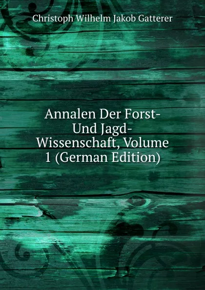 Обложка книги Annalen Der Forst- Und Jagd-Wissenschaft, Volume 1 (German Edition), Christoph Wilhelm Jakob Gatterer