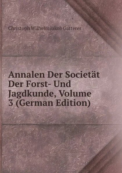 Обложка книги Annalen Der Societat Der Forst- Und Jagdkunde, Volume 3 (German Edition), Christoph Wilhelm Jakob Gatterer