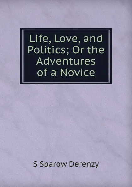 Обложка книги Life, Love, and Politics; Or the Adventures of a Novice, S Sparow Derenzy