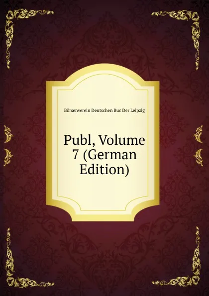 Обложка книги Publ, Volume 7 (German Edition), Börsenverein Deutschen Buc Der Leipzig