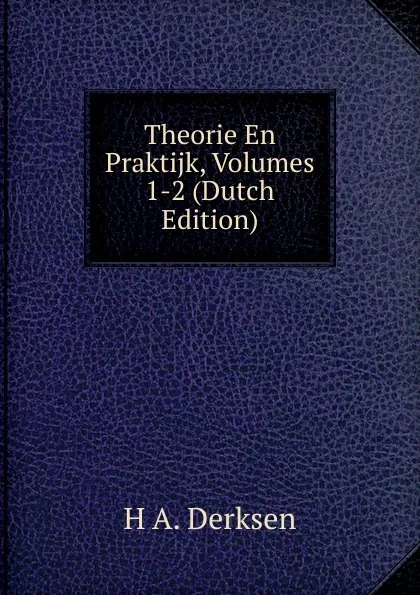 Обложка книги Theorie En Praktijk, Volumes 1-2 (Dutch Edition), H A. Derksen