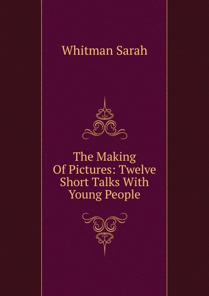 Обложка книги The Making Of Pictures: Twelve Short Talks With Young People, Whitman Sarah