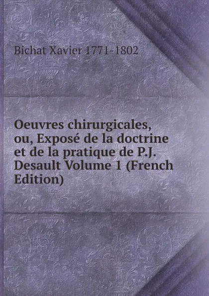 Обложка книги Oeuvres chirurgicales, ou, Expose de la doctrine et de la pratique de P.J. Desault Volume 1 (French Edition), Bichat Xavier 1771-1802