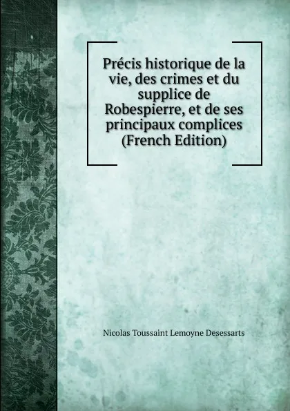 Обложка книги Precis historique de la vie, des crimes et du supplice de Robespierre, et de ses principaux complices (French Edition), Nicolas Toussaint Lemoyne Desessarts