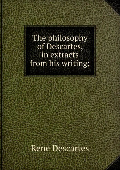 Обложка книги The philosophy of Descartes, in extracts from his writing;, René Descartes