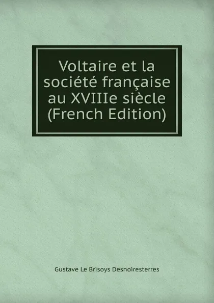 Обложка книги Voltaire et la societe francaise au XVIIIe siecle  (French Edition), Gustave Le Brisoys Desnoiresterres