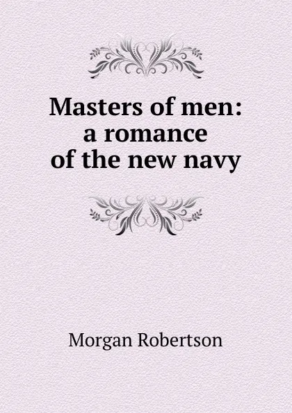 Обложка книги Masters of men: a romance of the new navy, Morgan Robertson