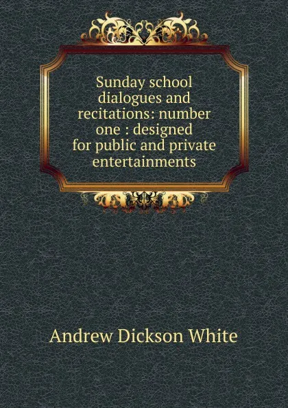 Обложка книги Sunday school dialogues and recitations: number one : designed for public and private entertainments, Andrew Dickson White