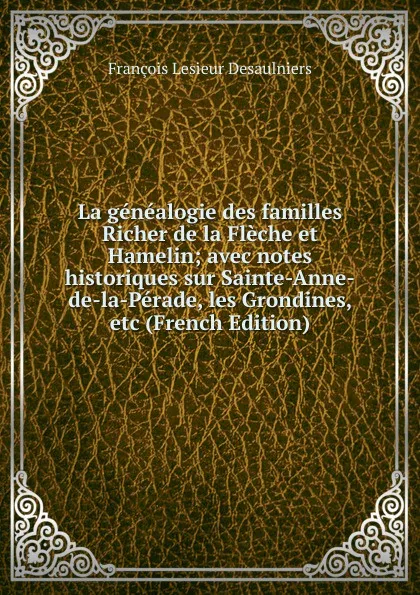 Обложка книги La genealogie des familles Richer de la Fleche et Hamelin; avec notes historiques sur Sainte-Anne-de-la-Perade, les Grondines, etc (French Edition), François Lesieur Desaulniers