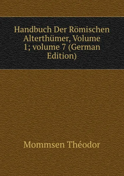 Обложка книги Handbuch Der Romischen Alterthumer, Volume 1;.volume 7 (German Edition), Théodor Mommsen