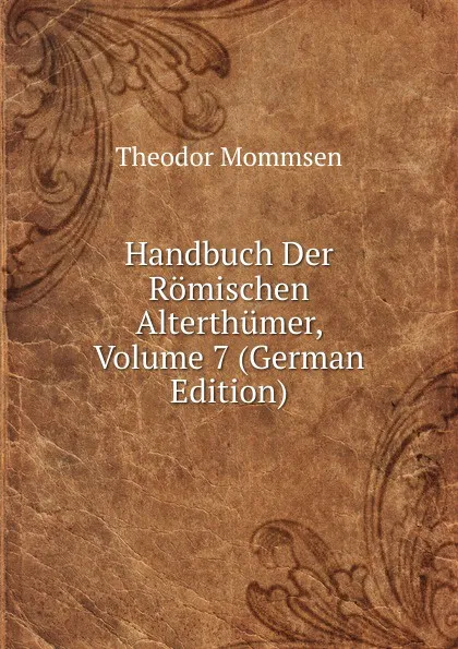 Обложка книги Handbuch Der Romischen Alterthumer, Volume 7 (German Edition), Théodor Mommsen