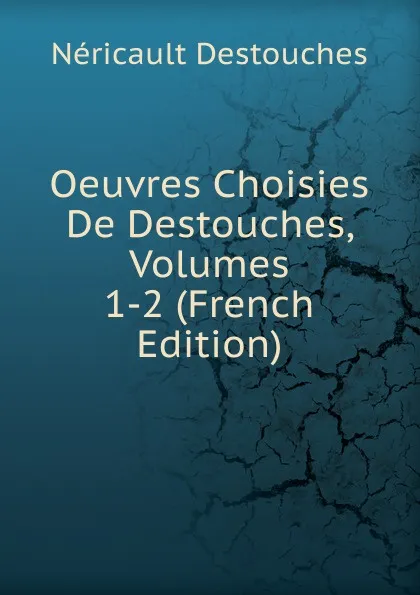 Обложка книги Oeuvres Choisies De Destouches, Volumes 1-2 (French Edition), Néricault Destouches