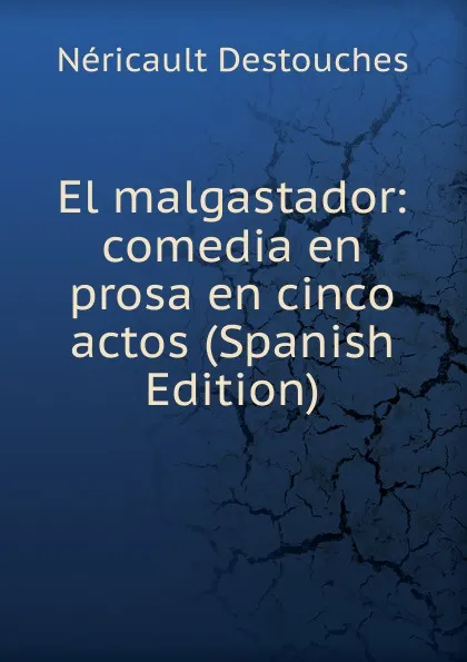 Обложка книги El malgastador: comedia en prosa en cinco actos (Spanish Edition), Néricault Destouches