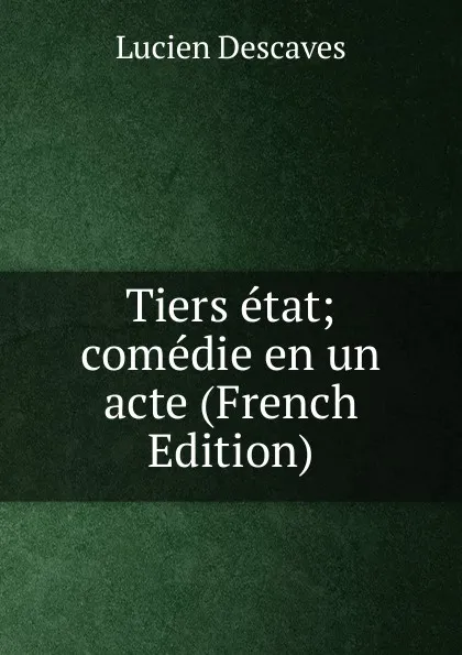 Обложка книги Tiers etat; comedie en un acte (French Edition), Lucien Descaves