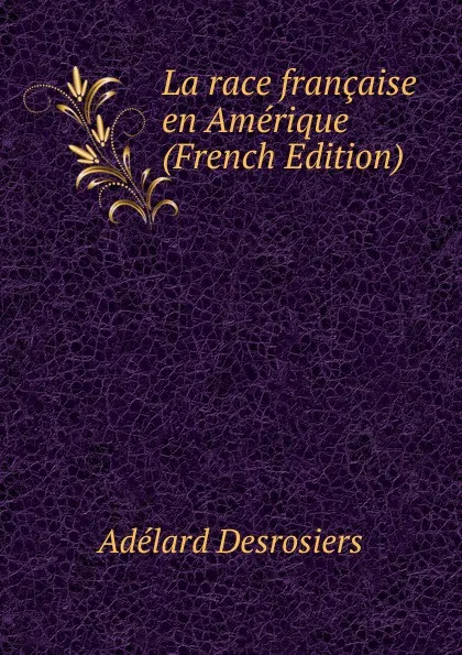 Обложка книги La race francaise en Amerique (French Edition), Adélard Desrosiers