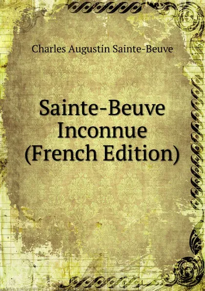 Обложка книги Sainte-Beuve Inconnue (French Edition), Sainte-Beuve Charles Augustin