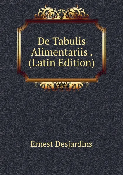 Обложка книги De Tabulis Alimentariis . (Latin Edition), Ernest Desjardins