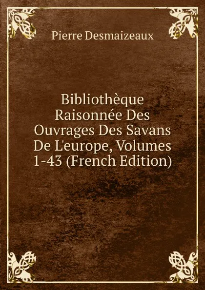 Обложка книги Bibliotheque Raisonnee Des Ouvrages Des Savans De L.europe, Volumes 1-43 (French Edition), Pierre Desmaizeaux