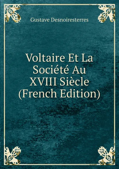 Обложка книги Voltaire Et La Societe Au XVIII Siecle (French Edition), Gustave Desnoiresterres