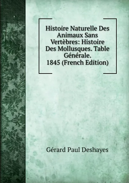 Обложка книги Histoire Naturelle Des Animaux Sans Vertebres: Histoire Des Mollusques. Table Generale. 1845 (French Edition), Gérard Paul Deshayes