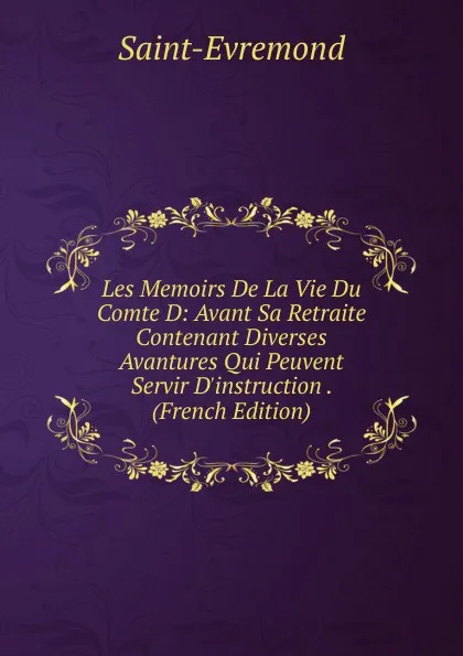 Обложка книги Les Memoirs De La Vie Du Comte D: Avant Sa Retraite Contenant Diverses Avantures Qui Peuvent Servir D.instruction . (French Edition), Saint-Évremond