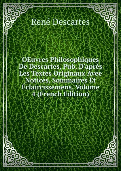 Обложка книги OEuvres Philosophiques De Descartes, Pub. D.apres Les Textes Originaux Avee Notices, Sommaires Et Eclaircissemens, Volume 4 (French Edition), René Descartes