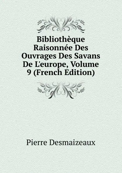 Обложка книги Bibliotheque Raisonnee Des Ouvrages Des Savans De L.europe, Volume 9 (French Edition), Pierre Desmaizeaux