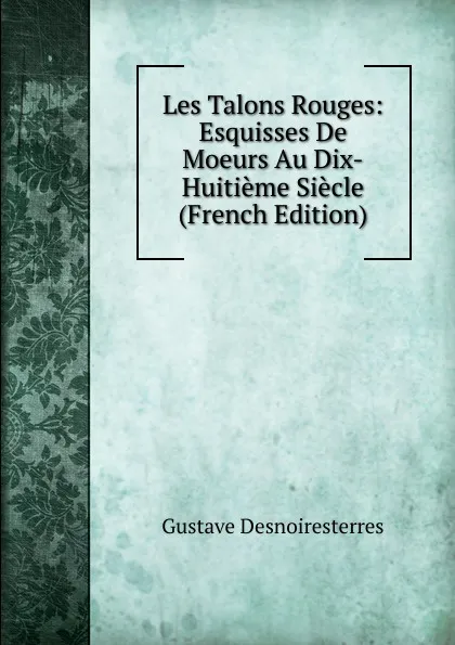 Обложка книги Les Talons Rouges: Esquisses De Moeurs Au Dix-Huitieme Siecle (French Edition), Gustave Desnoiresterres
