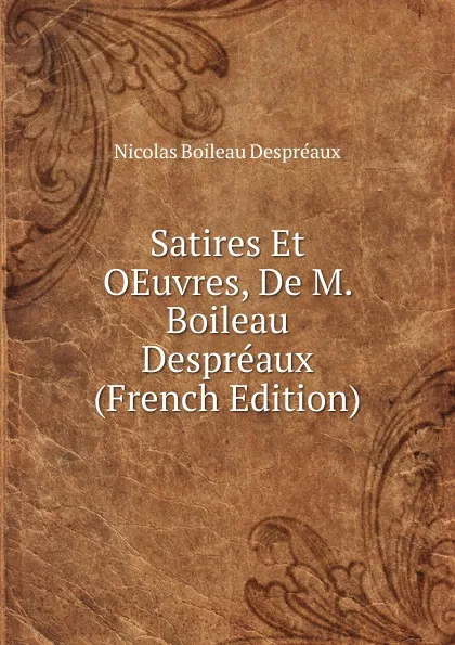 Обложка книги Satires Et OEuvres, De M. Boileau Despreaux (French Edition), Nicolas Boileau Despréaux