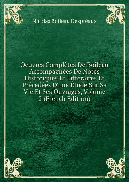 Обложка книги Oeuvres Completes De Boileau Accompagnees De Notes Historiques Et Litteraires Et Precedees D.une Etude Sur Sa Vie Et Ses Ouvrages, Volume 2 (French Edition), Nicolas Boileau Despréaux