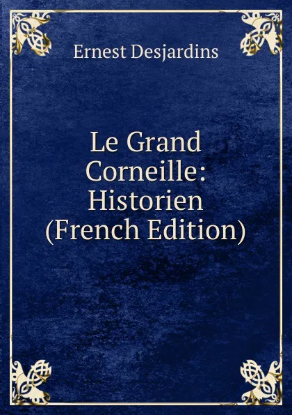 Обложка книги Le Grand Corneille: Historien (French Edition), Ernest Desjardins