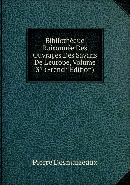 Обложка книги Bibliotheque Raisonnee Des Ouvrages Des Savans De L.europe, Volume 37 (French Edition), Pierre Desmaizeaux