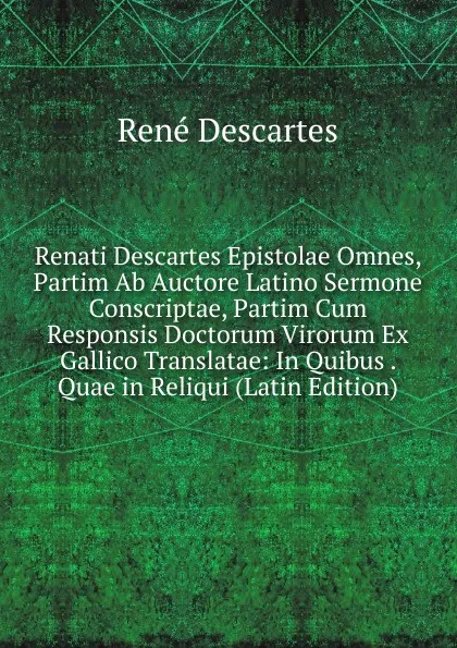 Обложка книги Renati Descartes Epistolae Omnes, Partim Ab Auctore Latino Sermone Conscriptae, Partim Cum Responsis Doctorum Virorum Ex Gallico Translatae: In Quibus . Quae in Reliqui (Latin Edition), René Descartes