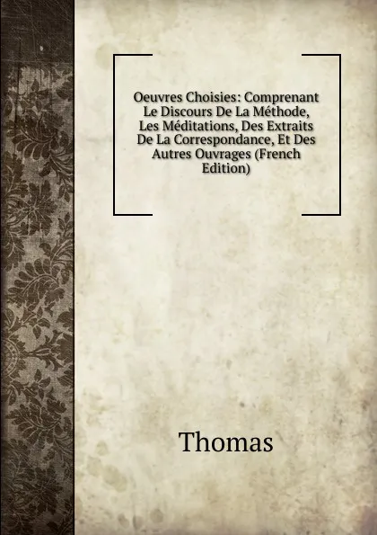 Обложка книги Oeuvres Choisies: Comprenant Le Discours De La Methode, Les Meditations, Des Extraits De La Correspondance, Et Des Autres Ouvrages (French Edition), Thomas à Kempis