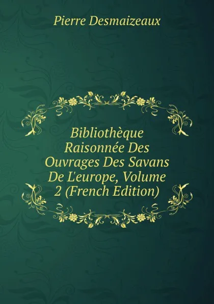 Обложка книги Bibliotheque Raisonnee Des Ouvrages Des Savans De L.europe, Volume 2 (French Edition), Pierre Desmaizeaux