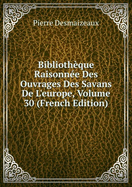 Обложка книги Bibliotheque Raisonnee Des Ouvrages Des Savans De L.europe, Volume 30 (French Edition), Pierre Desmaizeaux