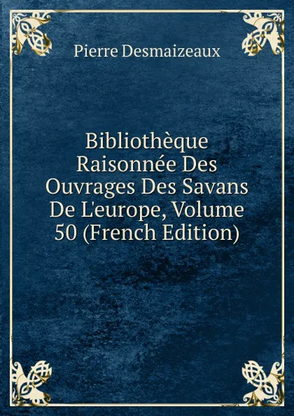 Обложка книги Bibliotheque Raisonnee Des Ouvrages Des Savans De L.europe, Volume 50 (French Edition), Pierre Desmaizeaux