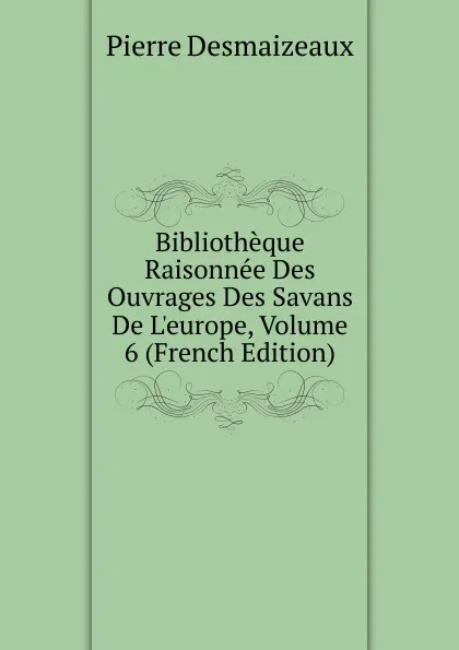 Обложка книги Bibliotheque Raisonnee Des Ouvrages Des Savans De L.europe, Volume 6 (French Edition), Pierre Desmaizeaux
