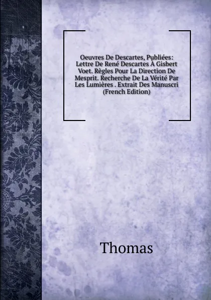 Обложка книги Oeuvres De Descartes, Publiees: Lettre De Rene Descartes A Gisbert Voet. Regles Pour La Direction De Mesprit. Recherche De La Verite Par Les Lumieres . Extrait Des Manuscri (French Edition), Thomas à Kempis