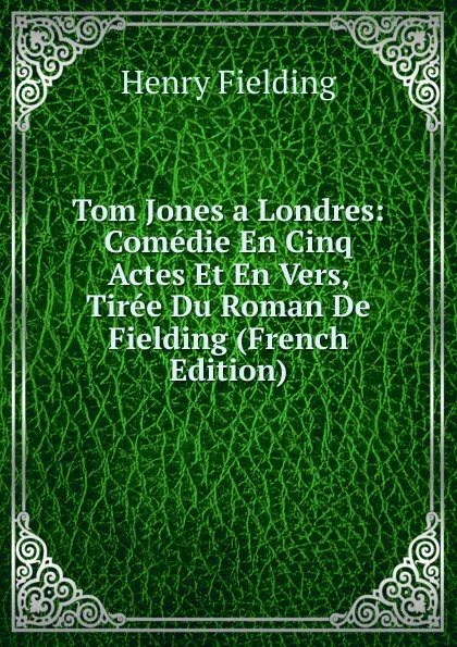 Обложка книги Tom Jones a Londres: Comedie En Cinq Actes Et En Vers, Tiree Du Roman De Fielding (French Edition), Fielding Henry