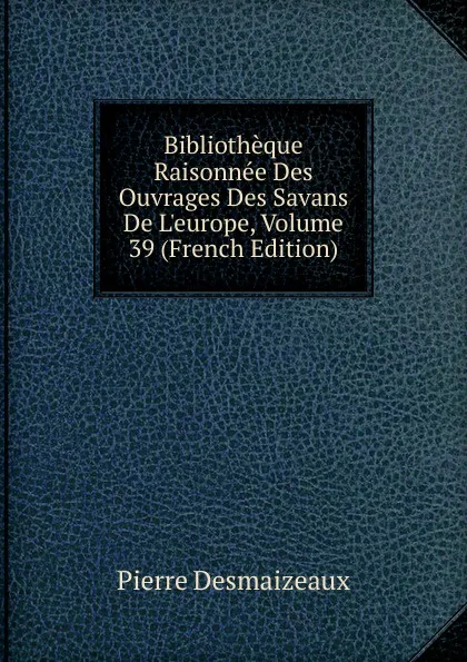 Обложка книги Bibliotheque Raisonnee Des Ouvrages Des Savans De L.europe, Volume 39 (French Edition), Pierre Desmaizeaux