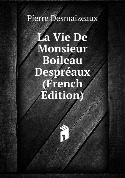 Обложка книги La Vie De Monsieur Boileau Despreaux (French Edition), Pierre Desmaizeaux