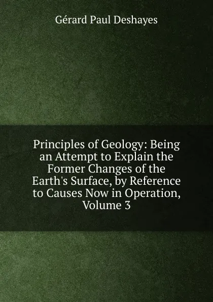 Обложка книги Principles of Geology: Being an Attempt to Explain the Former Changes of the Earth.s Surface, by Reference to Causes Now in Operation, Volume 3, Gérard Paul Deshayes