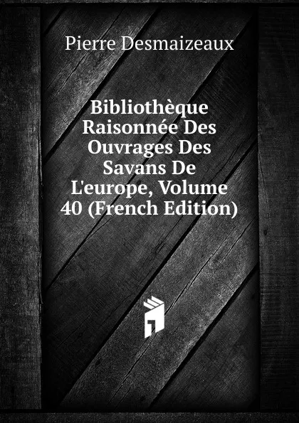 Обложка книги Bibliotheque Raisonnee Des Ouvrages Des Savans De L.europe, Volume 40 (French Edition), Pierre Desmaizeaux