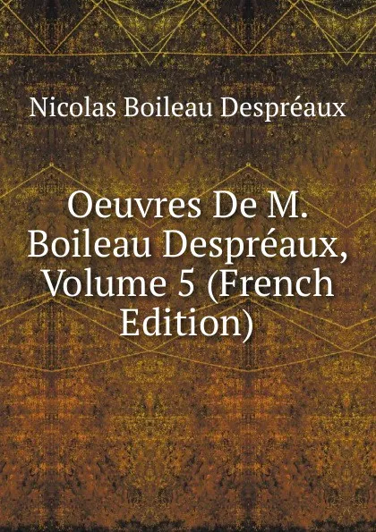 Обложка книги Oeuvres De M. Boileau Despreaux, Volume 5 (French Edition), Nicolas Boileau Despréaux