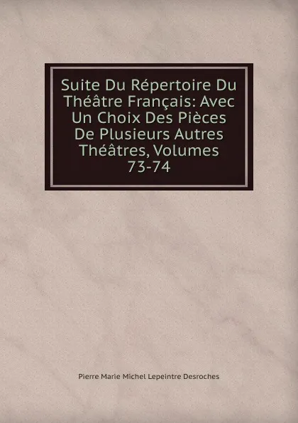 Обложка книги Suite Du Repertoire Du Theatre Francais: Avec Un Choix Des Pieces De Plusieurs Autres Theatres, Volumes 73-74, Pierre Marie Michel Lepeintre Desroches