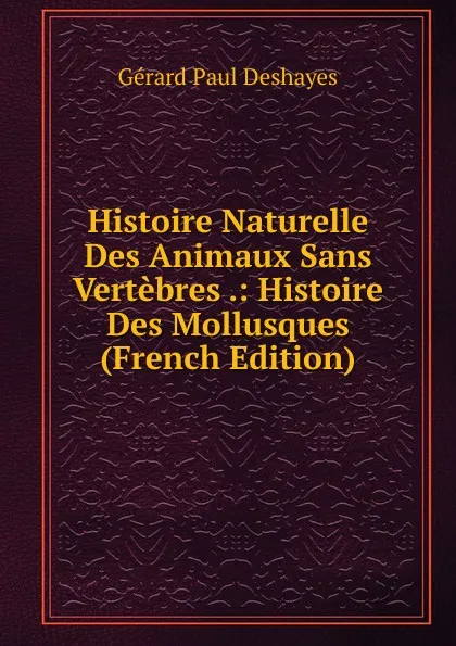 Обложка книги Histoire Naturelle Des Animaux Sans Vertebres .: Histoire Des Mollusques (French Edition), Gérard Paul Deshayes