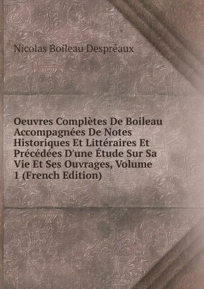 Обложка книги Oeuvres Completes De Boileau Accompagnees De Notes Historiques Et Litteraires Et Precedees D.une Etude Sur Sa Vie Et Ses Ouvrages, Volume 1 (French Edition), Nicolas Boileau Despréaux