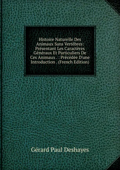 Обложка книги Histoire Naturelle Des Animaux Sans Vertebres: Presentant Les Caracteres Generaux Et Particuliers De Ces Animaux . : Precedee D.une Introduction . (French Edition), Gérard Paul Deshayes