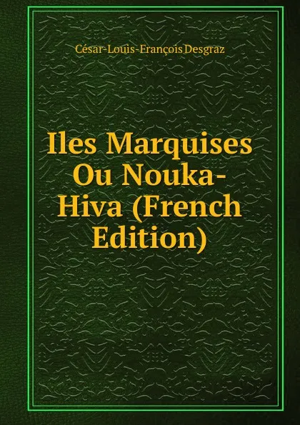 Обложка книги Iles Marquises Ou Nouka-Hiva (French Edition), César-Louis-François Desgraz